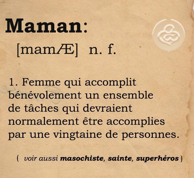 Maman (définition): Femme qui accomplit bénévolement un ensemble de tâches qui devraient normalement être accomplies par une vingtaine de personnes.